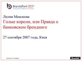 Лилия Мамлеева   Голые короли, или Правда о банковском брендинге 27 сентября 2007 года, Киев Осталось 15 слайдов 