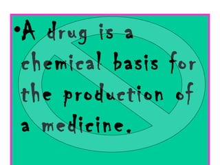 A drug is a chemical basis for the production of a medicine. 
