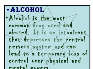 Alcohol  Alcohol is the most common drug used and abused. It is an intoxicant that depresses the central nervous system and can lead to a temporary loss of control over physical and mental powers. 