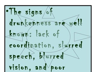 The signs of drunkenness are well known: lack of coordination, slurred speech, blurred vision, and poor judgment.  