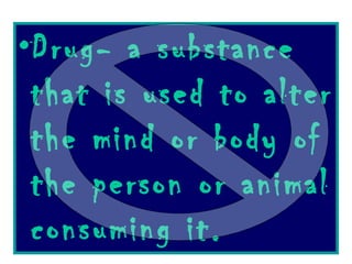 Drug- a substance that is used to alter the mind or body of the person or animal consuming it.  