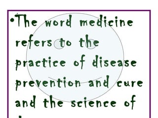 The word medicine refers to the practice of disease prevention and cure and the science of drugs 
