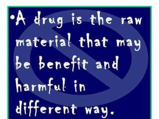 A drug is the raw material that may be benefit and harmful in different way. 
