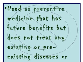Used as preventive medicine that has future benefits but does not treat any existing or pre-existing diseases or symptoms.  