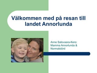 Välkommen med på resan till
     landet Annorlunda


              Anne Salovaara-Kero:
              Mamma Annorlunda &
              Normalstörd
 