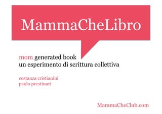 MammaCheLibro
mom generated book
un esperimento di scrittura collettiva

costanza cristianini
paolo prestinari



                             MammaCheClub.com
 