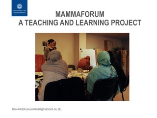 MAMMAFORUM
A TEACHING AND LEARNING PROJECT
ALMA RAUER (ALMA.RAUER@SVENSKA.GU.SE)
 