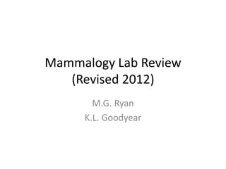 Mammalogy Lab Review
   (Revised 2012)
       M.G. Ryan
     K.L. Goodyear
 