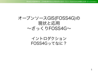  第29回日本霊長類学会・日本哺乳類学会2013年度合同大会/オープンソースGIS(FOSS4G)の現状と応用〜ざっくりFOSS4G〜
オープンソースGIS(FOSS4G)の
現状と応用
∼ざっくりFOSS4G∼
イントロダクション
FOSS4Gってなに？
1
 