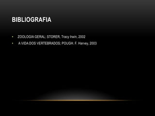 BIBLIOGRAFIA

•   ZOOLOGIA GERAL; STORER, Tracy Irwin, 2002
•   A VIDA DOS VERTEBRADOS; POUGH. F. Harvey, 2003
 