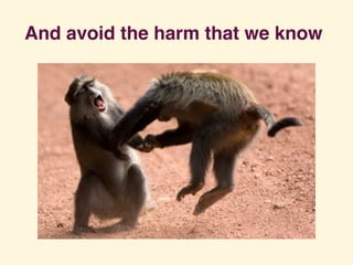 And avoid the harm that we know
 