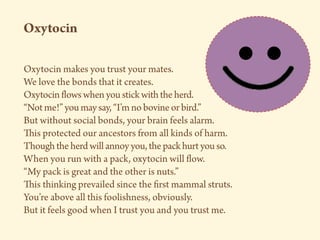 Oxytocin
Oxytocin makes you trust your mates.
We love the bonds that it creates.
Oxytocin flowswhenyoustickwiththeherd.
“N...