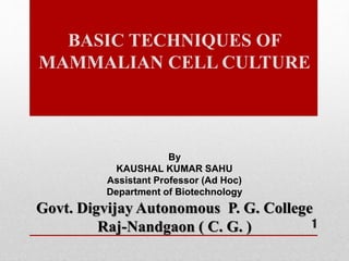 BASIC TECHNIQUES OF
MAMMALIAN CELL CULTURE
1
By
KAUSHAL KUMAR SAHU
Assistant Professor (Ad Hoc)
Department of Biotechnology
Govt. Digvijay Autonomous P. G. College
Raj-Nandgaon ( C. G. )
 