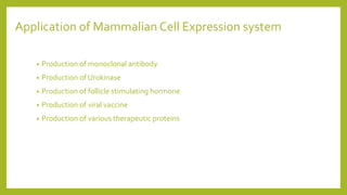 Application of Mammalian Cell Expression system
• Production of monoclonal antibody
• Production of Urokinase
• Production of follicle stimulating hormone
• Production of viral vaccine
• Production of various therapeutic proteins
 
