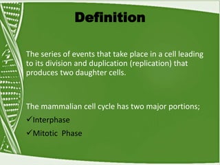 Definition
The series of events that take place in a cell leading
to its division and duplication (replication) that
produces two daughter cells.
The mammalian cell cycle has two major portions;
Interphase
Mitotic Phase
 