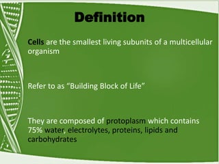 Definition
Cells are the smallest living subunits of a multicellular
organism
Refer to as “Building Block of Life”
They are composed of protoplasm which contains
75% water, electrolytes, proteins, lipids and
carbohydrates
 