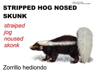 Author John Oroszi
                    For the Valper Institute of English



STRIPPED HOG NOSED
SKUNK
straiped
jog
noused
skonk


Zorrillo hediondo
 
