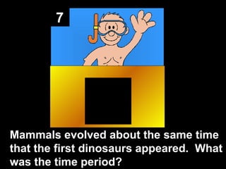 7 Mammals evolved about the same time that the first dinosaurs appeared.  What was the time period? 