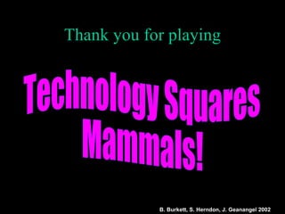 Thank you for playing Technology Squares Mammals! B. Burkett, S. Herndon, J. Geanangel 2002 