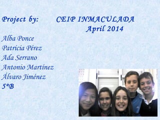 Project by: CEIP INMACULADA
April 2014
Alba Ponce
Patricia Pérez
Ada Serrano
Antonio Martínez
Álvaro Jiménez
5ºB
l