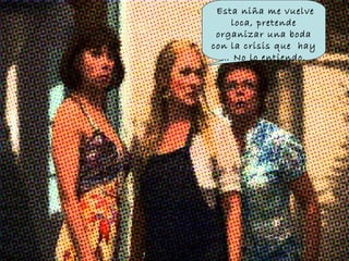 Esta niña me vuelve loca, pretende organizar una boda con la crisis que hay … No lo entiendo.