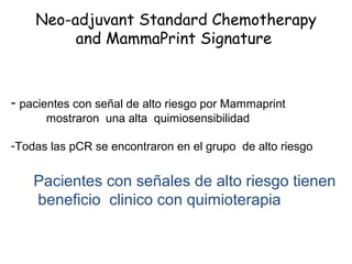 Neo-adjuvant Standard Chemotherapy
         and MammaPrint Signature



- pacientes con señal de alto riesgo por Mammaprint
      mostraron una alta quimiosensibilidad

-Todas las pCR se encontraron en el grupo de alto riesgo


    Pacientes con señales de alto riesgo tienen
    beneficio clinico con quimioterapia
 