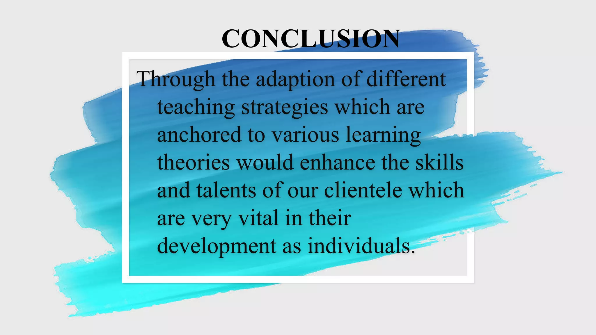 Through the adaption of different
teaching strategies which are
anchored to various learning
theories would enhance the skills
and talents of our clientele which
are very vital in their
development as individuals.
CONCLUSION
 