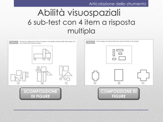 Articolazione dello strumento

     Abilità visuospaziali
 6 sub-test con 4 item a risposta
             multipla




SCOMPOSIZIONE           COMPOSIZIONE DI
   DI FIGURE               FIGURE
 