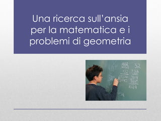 Una ricerca sull’ansia
per la matematica e i
problemi di geometria
 