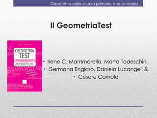 Geometria nella scuola primaria e secondaria




  Il GeometriaTest



• Irene C. Mammarella, Marta Todeschini,
• Germana Englaro, Daniela Lucangeli &
            • Cesare Cornoldi
 