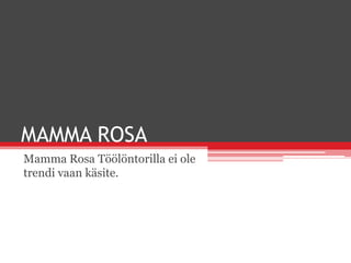 MAMMA ROSA
Mamma Rosa Töölöntorilla ei ole
trendi vaan käsite.
 