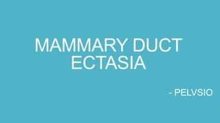 MAMMARY DUCT
ECTASIA
- PELVSIO
 