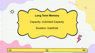 Long Term Memory
Capacity- Unlimited Capacity
Duration- Indefinite
 
