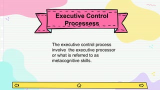 The executive control process
involve the executive processor
or what is referred to as
metacognitive skills.
Executive Control
Processess
 