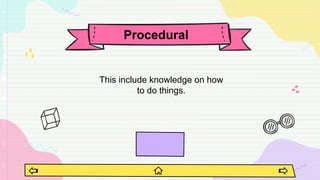 Procedural
This include knowledge on how
to do things.
 