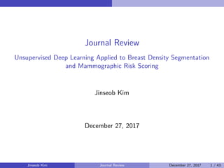 Journal Review
Unsupervised Deep Learning Applied to Breast Density Segmentation
and Mammographic Risk Scoring
Jinseob Kim
December 27, 2017
Jinseob Kim Journal Review December 27, 2017 1 / 43
 