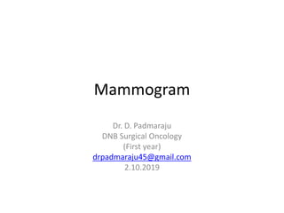 Mammogram
Dr. D. Padmaraju
DNB Surgical Oncology
(First year)
drpadmaraju45@gmail.com
2.10.2019
 
