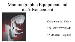 Mammographic Equipment and
its Advancement
Yashawant ku. Yadav
B.Sc MIT 2ND YEAR
NAMS (Bir Hospital)
 