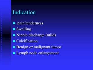 Indication
 pain/tenderness
 Swelling
 Nipple discharge (mild)
 Calcification
 Benign or malignant tumor
 Lymph node enlargement
 