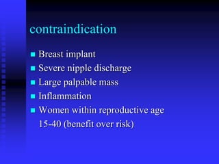 contraindication
 Breast implant
 Severe nipple discharge
 Large palpable mass
 Inflammation
 Women within reproductive age
15-40 (benefit over risk)
 