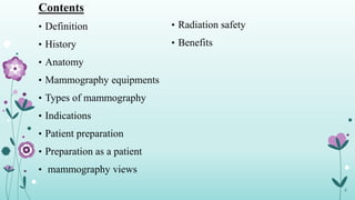 Contents
• Definition
• History
• Anatomy
• Mammography equipments
• Types of mammography
• Indications
• Patient preparation
• Preparation as a patient
• mammography views
• Radiation safety
• Benefits
2
 