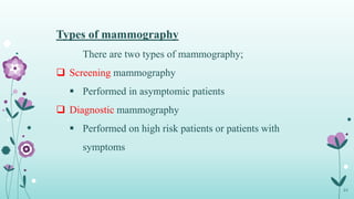 Types of mammography
There are two types of mammography;
 Screening mammography
 Performed in asymptomic patients
 Diagnostic mammography
 Performed on high risk patients or patients with
symptoms
24
 