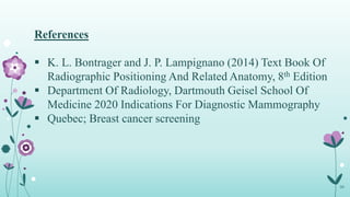38
References
 K. L. Bontrager and J. P. Lampignano (2014) Text Book Of
Radiographic Positioning And Related Anatomy, 8th Edition
 Department Of Radiology, Dartmouth Geisel School Of
Medicine 2020 Indications For Diagnostic Mammography
 Quebec; Breast cancer screening
 