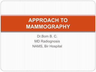 Dr.Bom B. C.
MD Radiognosis
NAMS, Bir Hospital
APPROACH TO
MAMMOGRAPHY
 