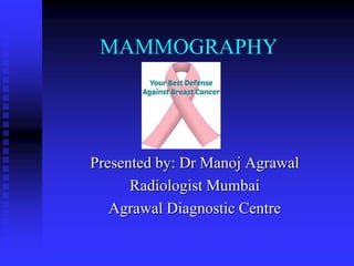 MAMMOGRAPHY
Presented by: Dr Manoj Agrawal
Radiologist Mumbai
Agrawal Diagnostic Centre
 