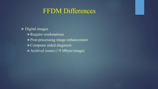 FFDM Differences
 Digital images
Require workstations
Post-processing image enhancement
Computer aided diagnosis
Archival issues (>9 Mbyte/image)
 