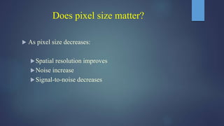 Does pixel size matter?
 As pixel size decreases:
Spatial resolution improves
Noise increase
Signal-to-noise decreases
 