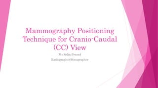 Mammography Positioning
Technique for Cranio-Caudal
(CC) View
Ms Selin Prasad
Radiographer/Sonographer
 