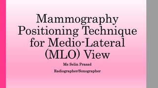 Mammography
Positioning Technique
for Medio-Lateral
(MLO) View
Ms Selin Prasad
Radiographer/Sonographer
 