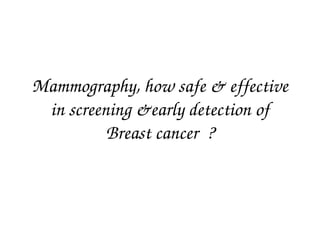 Mammography, how safe & effective 
in screening &early detection of 
Breast cancer  ?

 
